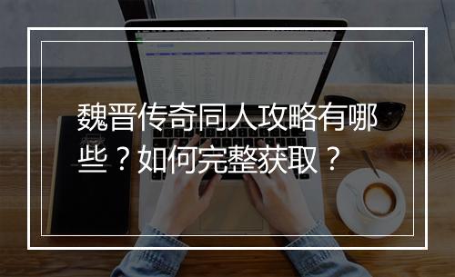 魏晋传奇同人攻略有哪些？如何完整获取？