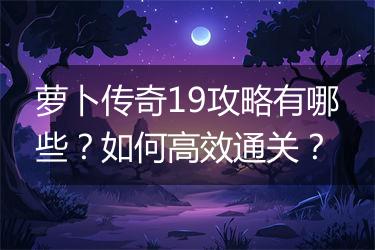 萝卜传奇19攻略有哪些？如何高效通关？