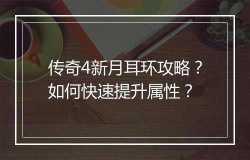 传奇4新月耳环攻略？如何快速提升属性？