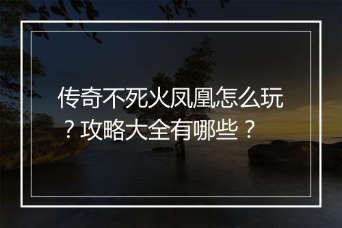 传奇不死火凤凰怎么玩？攻略大全有哪些？