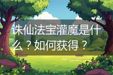 诛仙法宝灌魔是什么？如何获得？