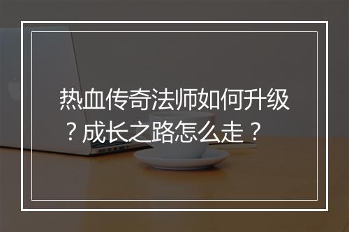 热血传奇法师如何升级？成长之路怎么走？
