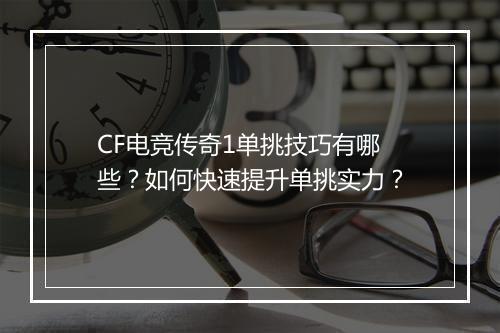 CF电竞传奇1单挑技巧有哪些？如何快速提升单挑实力？