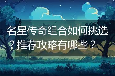 名星传奇组合如何挑选？推荐攻略有哪些？