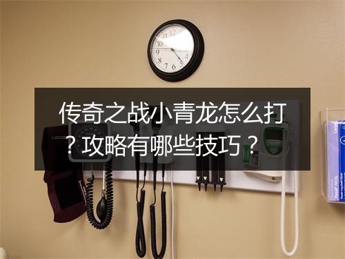 传奇之战小青龙怎么打？攻略有哪些技巧？