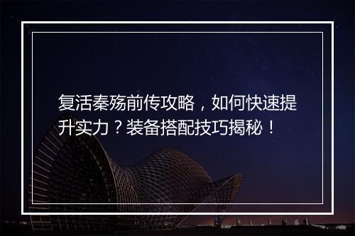 复活秦殇前传攻略，如何快速提升实力？装备搭配技巧揭秘！