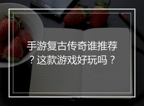 手游复古传奇谁推荐？这款游戏好玩吗？