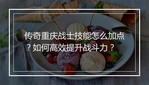 传奇重庆战士技能怎么加点？如何高效提升战斗力？