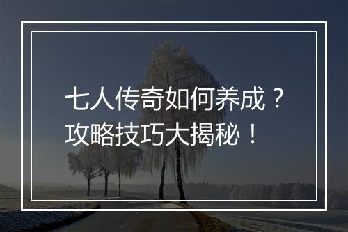 七人传奇如何养成？攻略技巧大揭秘！