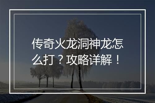 传奇火龙洞神龙怎么打？攻略详解！