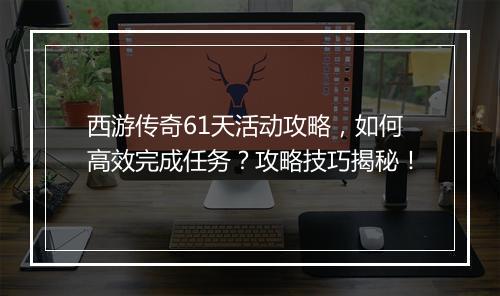 西游传奇61天活动攻略，如何高效完成任务？攻略技巧揭秘！