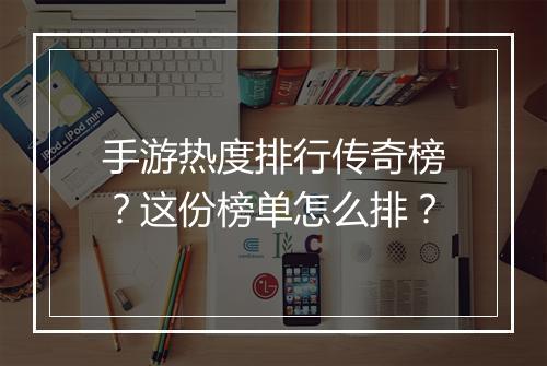 手游热度排行传奇榜？这份榜单怎么排？