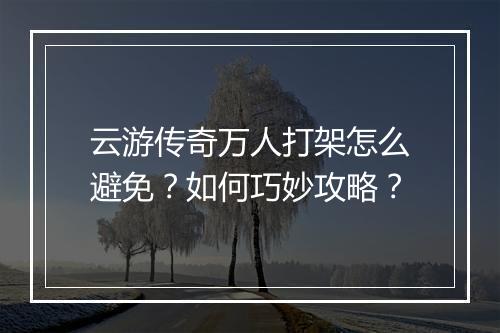 云游传奇万人打架怎么避免？如何巧妙攻略？