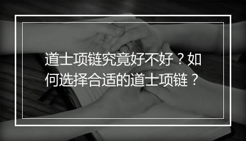 道士项链究竟好不好？如何选择合适的道士项链？