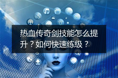 热血传奇剑技能怎么提升？如何快速练级？