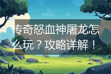 传奇怒血神屠龙怎么玩？攻略详解！
