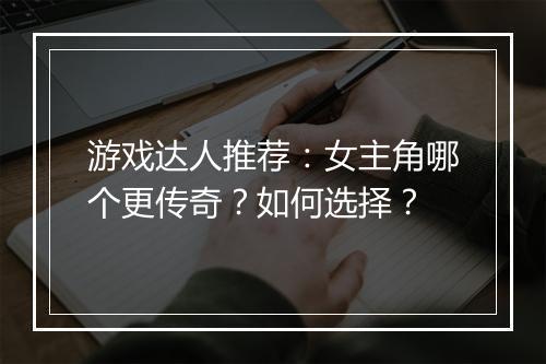 游戏达人推荐：女主角哪个更传奇？如何选择？