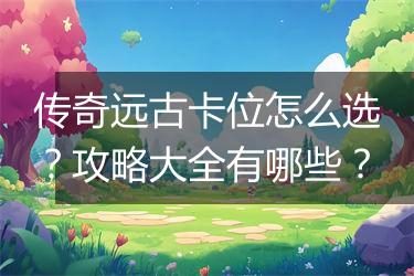 传奇远古卡位怎么选？攻略大全有哪些？