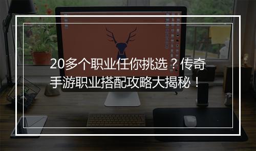 20多个职业任你挑选？传奇手游职业搭配攻略大揭秘！