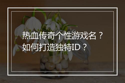 热血传奇个性游戏名？如何打造独特ID？