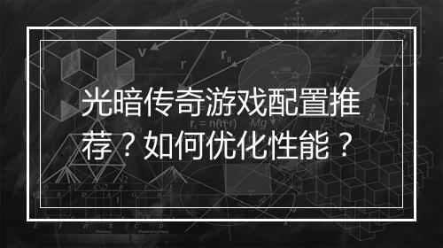 光暗传奇游戏配置推荐？如何优化性能？