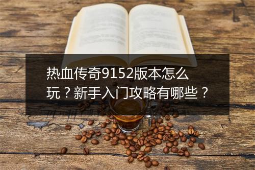热血传奇9152版本怎么玩？新手入门攻略有哪些？