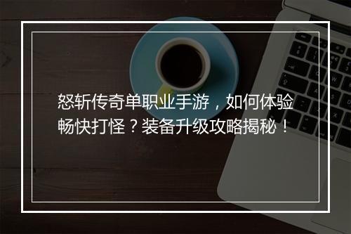 怒斩传奇单职业手游，如何体验畅快打怪？装备升级攻略揭秘！