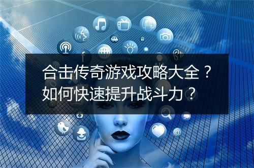 合击传奇游戏攻略大全？如何快速提升战斗力？
