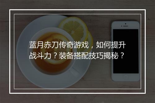 蓝月赤刀传奇游戏，如何提升战斗力？装备搭配技巧揭秘？