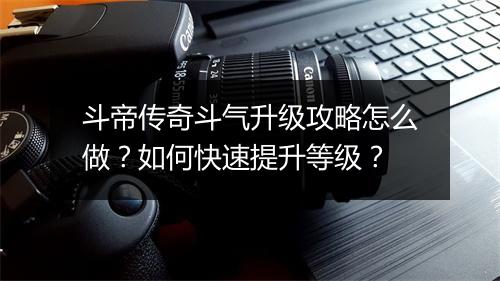斗帝传奇斗气升级攻略怎么做？如何快速提升等级？