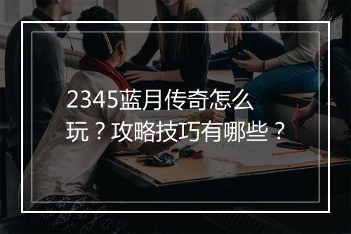 2345蓝月传奇怎么玩？攻略技巧有哪些？