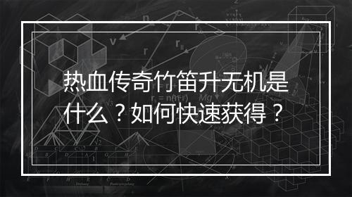 热血传奇竹笛升无机是什么？如何快速获得？