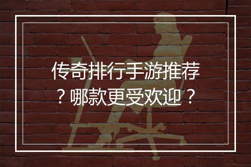 传奇排行手游推荐？哪款更受欢迎？