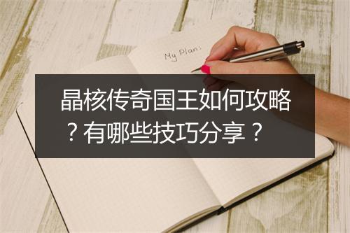 晶核传奇国王如何攻略？有哪些技巧分享？