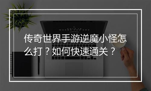传奇世界手游逆魔小怪怎么打？如何快速通关？