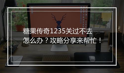 糖果传奇1235关过不去怎么办？攻略分享来帮忙！