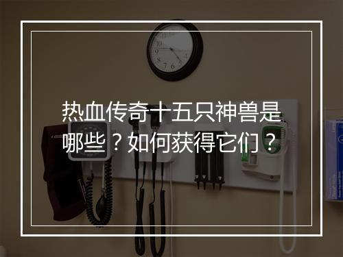 热血传奇十五只神兽是哪些？如何获得它们？