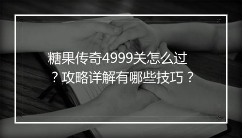 糖果传奇4999关怎么过？攻略详解有哪些技巧？