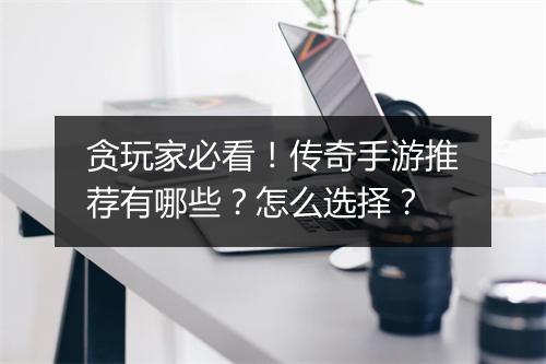 贪玩家必看！传奇手游推荐有哪些？怎么选择？