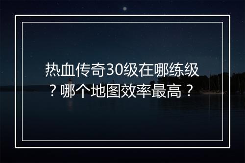 热血传奇30级在哪练级？哪个地图效率最高？