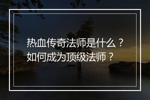 热血传奇法师是什么？如何成为顶级法师？