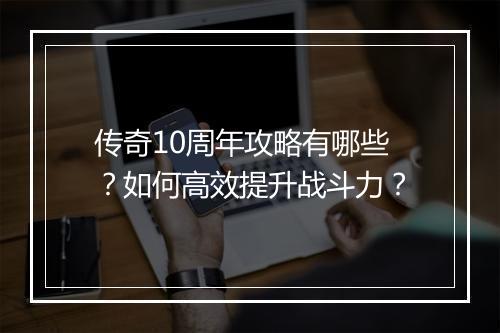 传奇10周年攻略有哪些？如何高效提升战斗力？