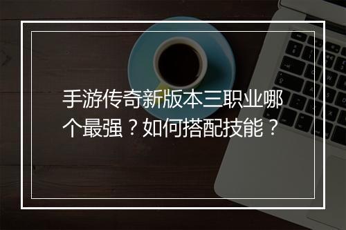 手游传奇新版本三职业哪个最强？如何搭配技能？