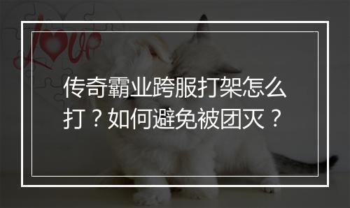 传奇霸业跨服打架怎么打？如何避免被团灭？
