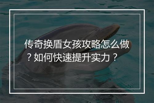 传奇换盾女孩攻略怎么做？如何快速提升实力？