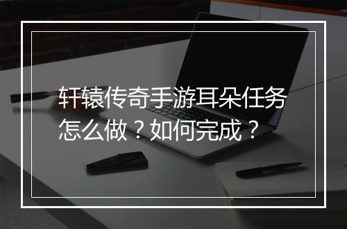 轩辕传奇手游耳朵任务怎么做？如何完成？