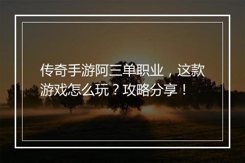 传奇手游阿三单职业，这款游戏怎么玩？攻略分享！