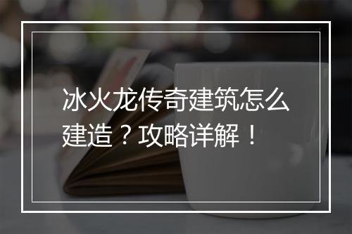 冰火龙传奇建筑怎么建造？攻略详解！