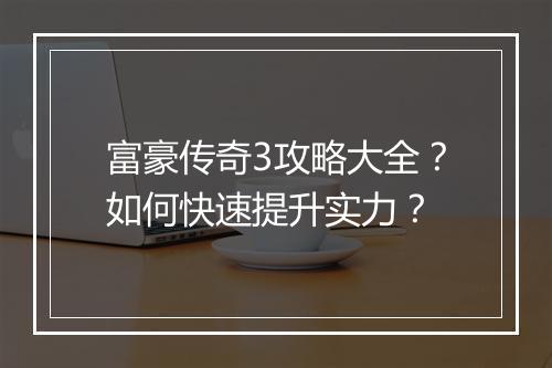 富豪传奇3攻略大全？如何快速提升实力？
