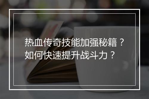 热血传奇技能加强秘籍？如何快速提升战斗力？